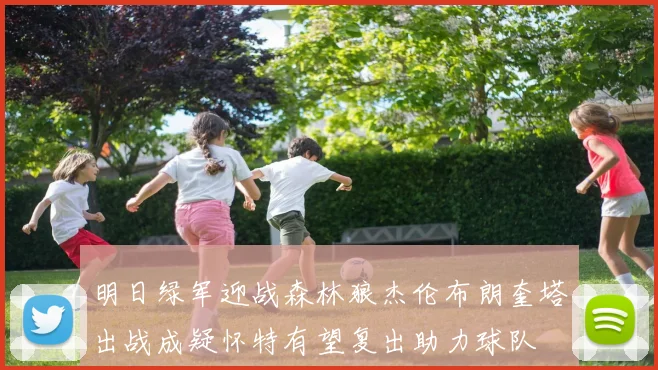 明日绿军迎战森林狼杰伦布朗奎塔出战成疑怀特有望复出助力球队